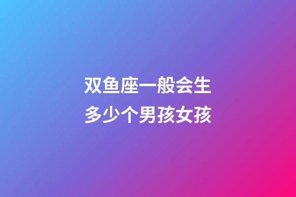 双鱼座一般会生多少个男孩女孩-第1张-星座运势-玄机派