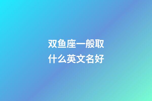 双鱼座一般取什么英文名好-第1张-星座运势-玄机派