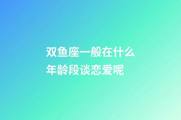 双鱼座一般在什么年龄段谈恋爱呢-第1张-星座运势-玄机派