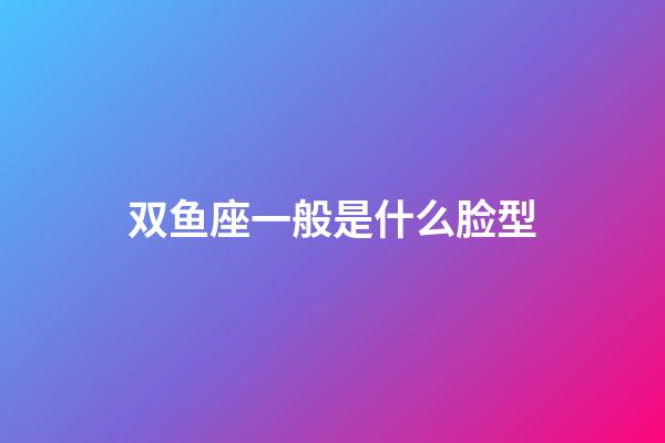 双鱼座一般是什么脸型-第1张-星座运势-玄机派