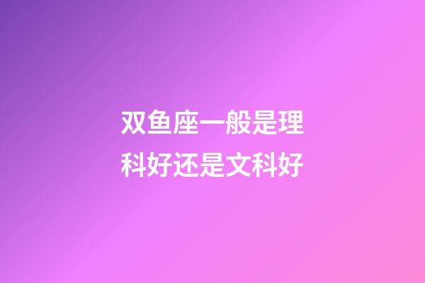 双鱼座一般是理科好还是文科好