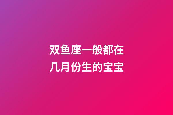 双鱼座一般都在几月份生的宝宝-第1张-星座运势-玄机派
