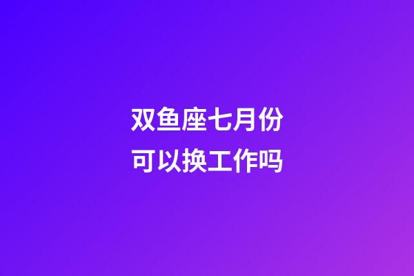双鱼座七月份可以换工作吗-第1张-星座运势-玄机派