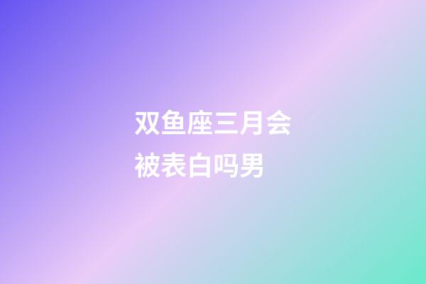 双鱼座三月会被表白吗男-第1张-星座运势-玄机派
