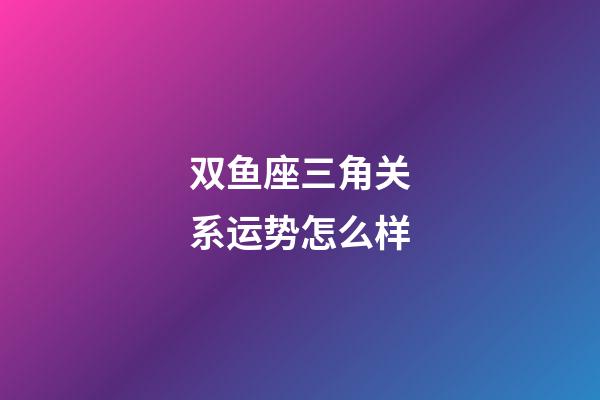 双鱼座三角关系运势怎么样-第1张-星座运势-玄机派