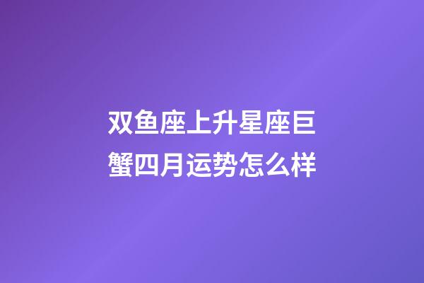 双鱼座上升星座巨蟹四月运势怎么样-第1张-星座运势-玄机派