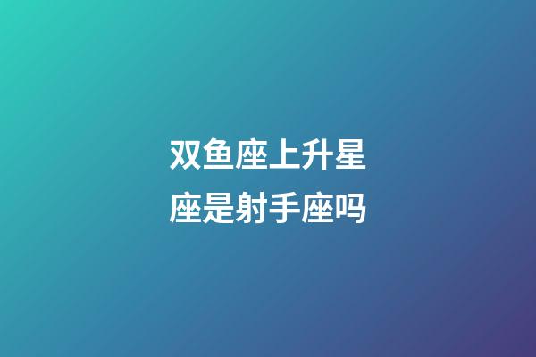 双鱼座上升星座是射手座吗-第1张-星座运势-玄机派