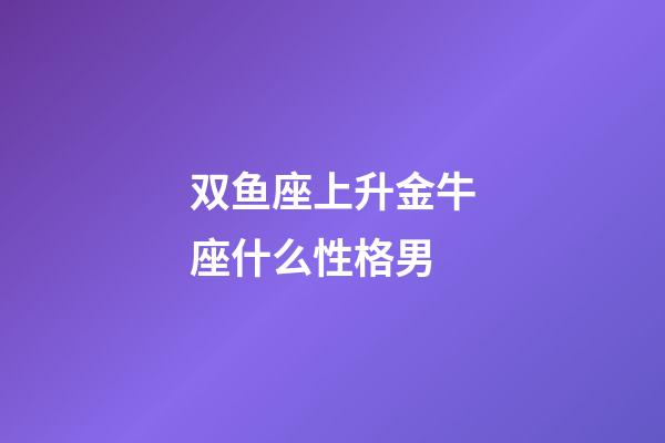 双鱼座上升金牛座什么性格男-第1张-星座运势-玄机派
