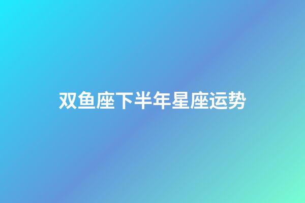 双鱼座下半年星座运势-第1张-星座运势-玄机派