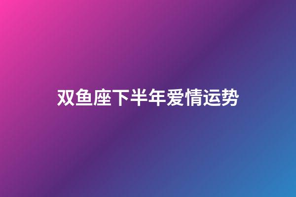 双鱼座下半年爱情运势-第1张-星座运势-玄机派