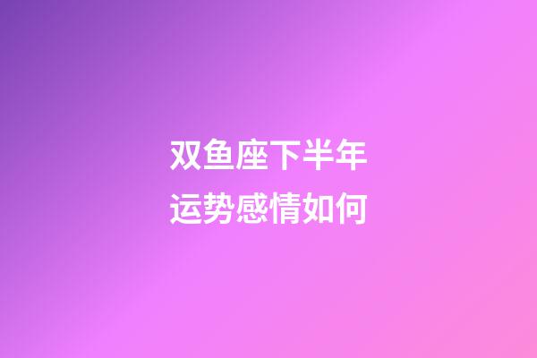 双鱼座下半年运势感情如何-第1张-星座运势-玄机派