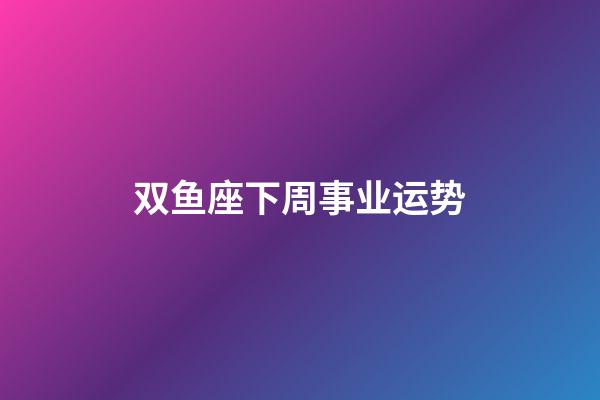 双鱼座下周事业运势-第1张-星座运势-玄机派