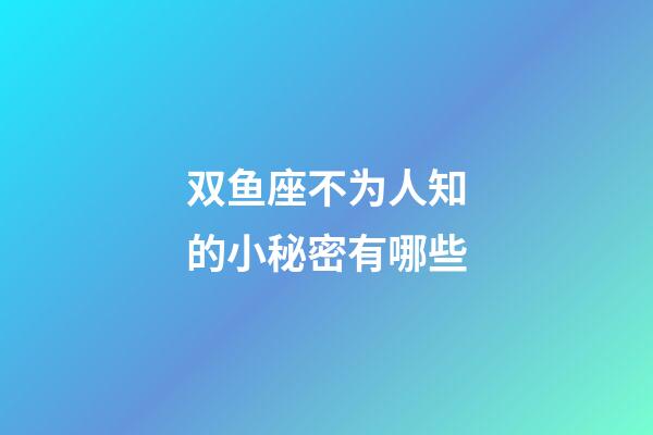 双鱼座不为人知的小秘密有哪些-第1张-星座运势-玄机派