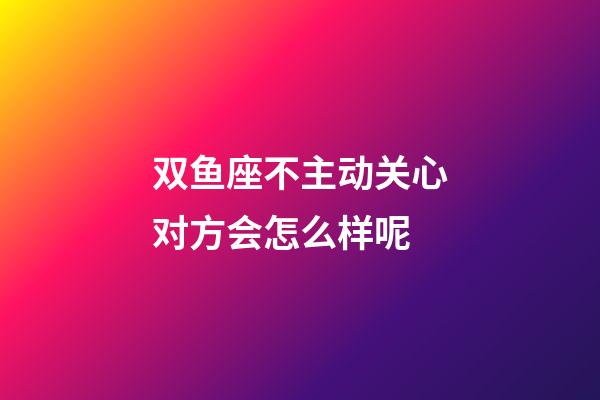 双鱼座不主动关心对方会怎么样呢-第1张-星座运势-玄机派