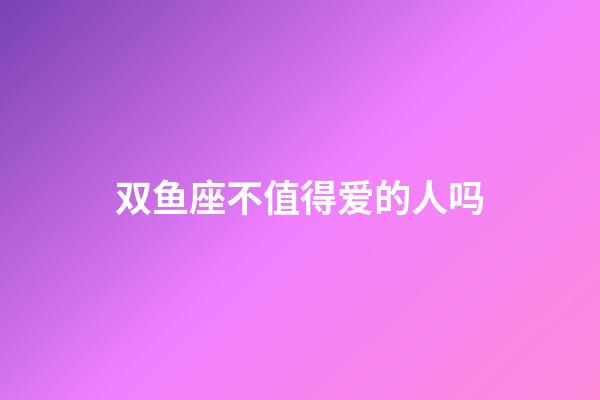 双鱼座不值得爱的人吗-第1张-星座运势-玄机派