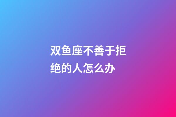 双鱼座不善于拒绝的人怎么办-第1张-星座运势-玄机派