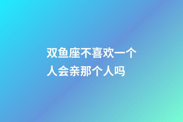 双鱼座不喜欢一个人会亲那个人吗-第1张-星座运势-玄机派