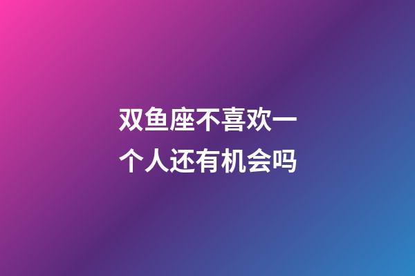 双鱼座不喜欢一个人还有机会吗-第1张-星座运势-玄机派