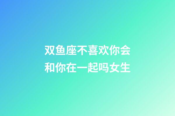 双鱼座不喜欢你会和你在一起吗女生-第1张-星座运势-玄机派