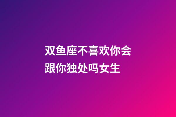 双鱼座不喜欢你会跟你独处吗女生-第1张-星座运势-玄机派