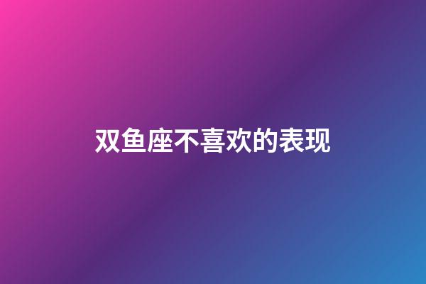 双鱼座不喜欢的表现-第1张-星座运势-玄机派