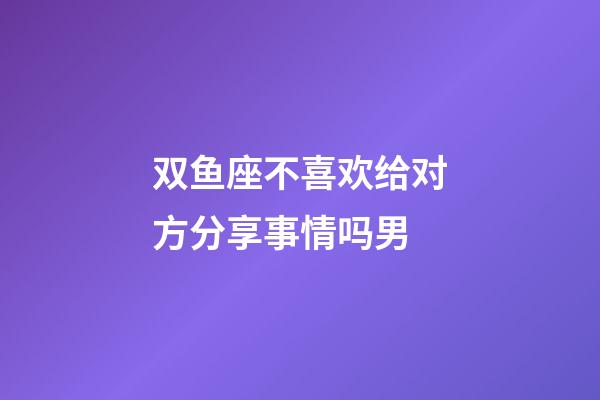 双鱼座不喜欢给对方分享事情吗男-第1张-星座运势-玄机派
