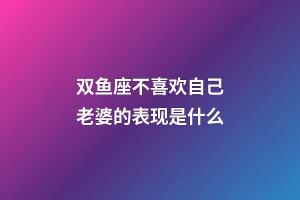 双鱼座不喜欢自己老婆的表现是什么-第1张-星座运势-玄机派