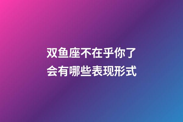 双鱼座不在乎你了会有哪些表现形式-第1张-星座运势-玄机派