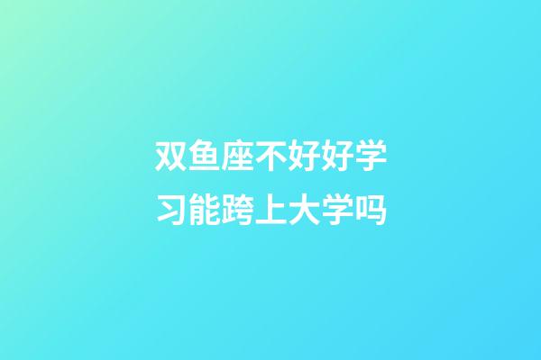双鱼座不好好学习能跨上大学吗-第1张-星座运势-玄机派