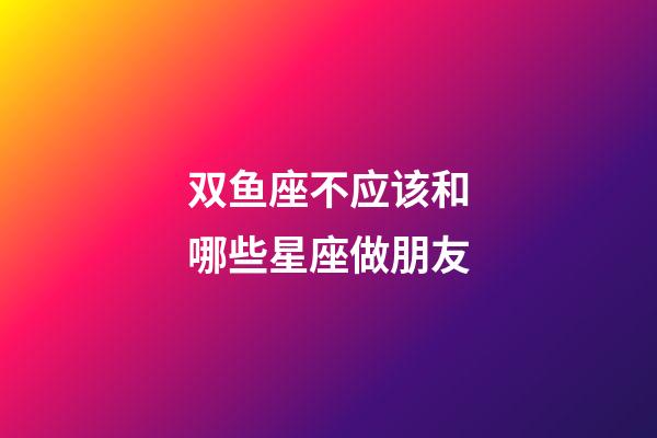 双鱼座不应该和哪些星座做朋友-第1张-星座运势-玄机派