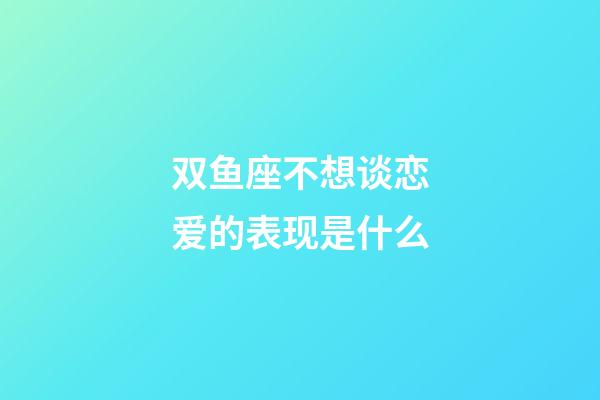 双鱼座不想谈恋爱的表现是什么-第1张-星座运势-玄机派