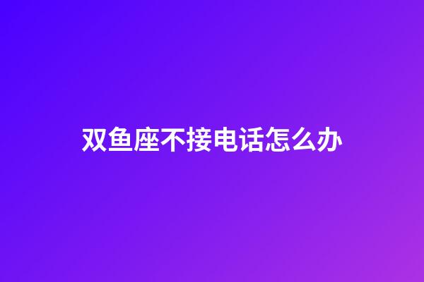 双鱼座不接电话怎么办-第1张-星座运势-玄机派