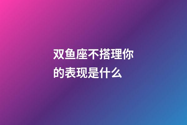 双鱼座不搭理你的表现是什么-第1张-星座运势-玄机派
