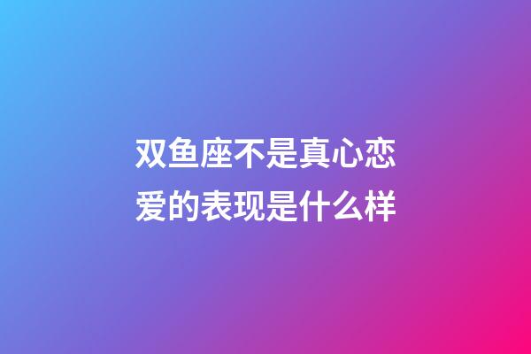 双鱼座不是真心恋爱的表现是什么样-第1张-星座运势-玄机派