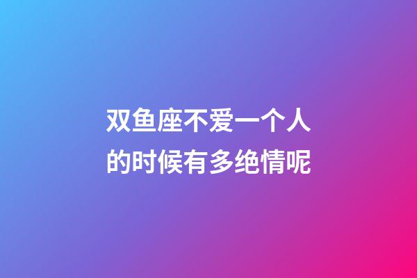 双鱼座不爱一个人的时候有多绝情呢-第1张-星座运势-玄机派