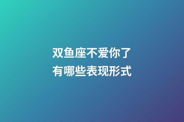 双鱼座不爱你了有哪些表现形式-第1张-星座运势-玄机派