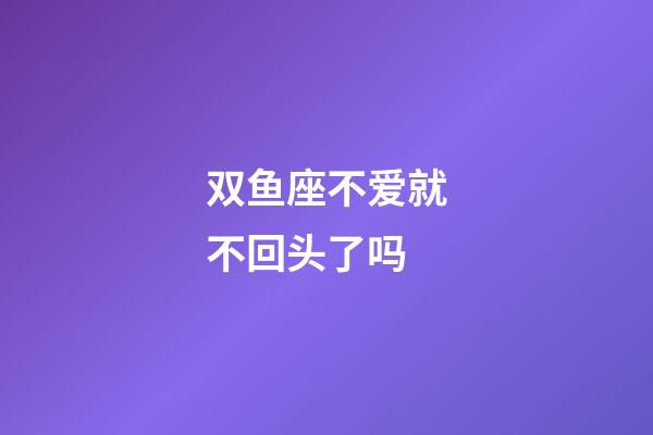 双鱼座不爱就不回头了吗-第1张-星座运势-玄机派