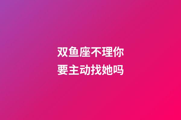 双鱼座不理你要主动找她吗-第1张-星座运势-玄机派