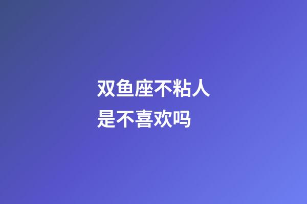 双鱼座不粘人是不喜欢吗-第1张-星座运势-玄机派