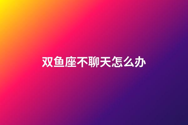 双鱼座不聊天怎么办-第1张-星座运势-玄机派