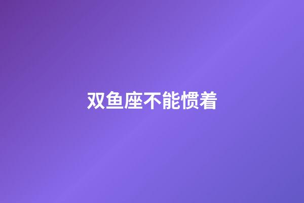 双鱼座不能惯着-第1张-星座运势-玄机派