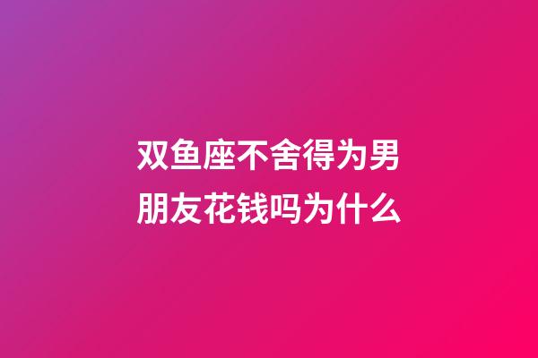 双鱼座不舍得为男朋友花钱吗为什么-第1张-星座运势-玄机派