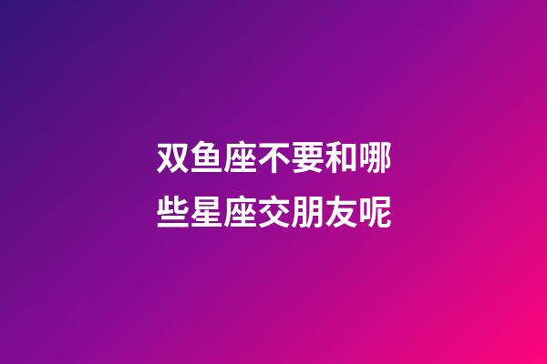 双鱼座不要和哪些星座交朋友呢-第1张-星座运势-玄机派
