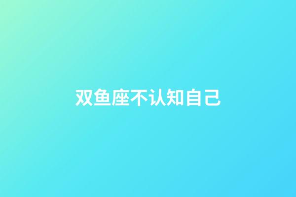 双鱼座不认知自己-第1张-星座运势-玄机派