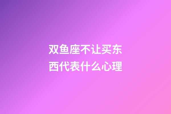 双鱼座不让买东西代表什么心理-第1张-星座运势-玄机派