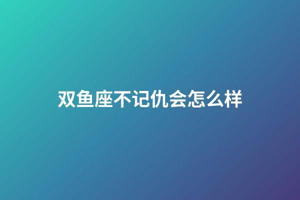 双鱼座不记仇会怎么样-第1张-星座运势-玄机派