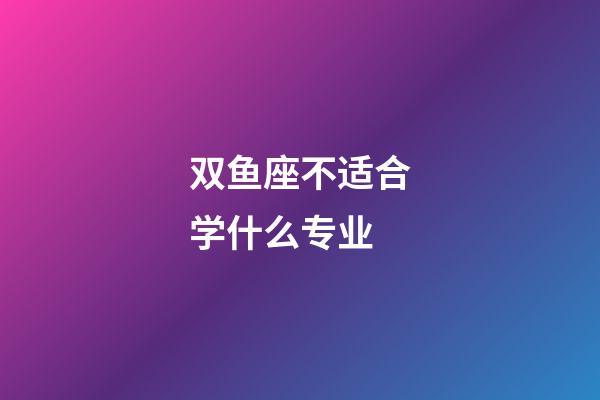 双鱼座不适合学什么专业-第1张-星座运势-玄机派