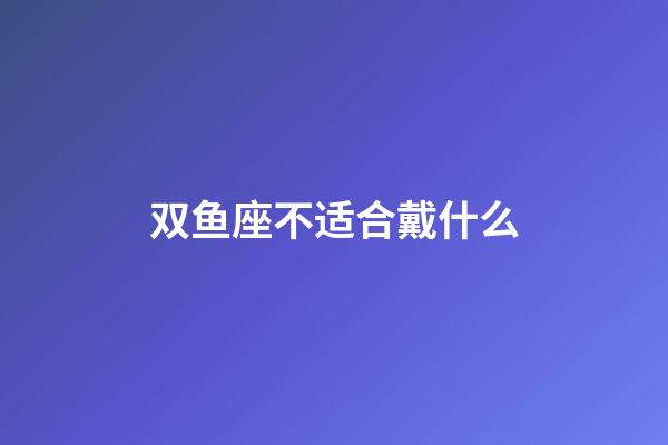 双鱼座不适合戴什么-第1张-星座运势-玄机派