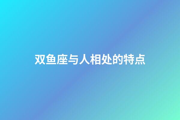 双鱼座与人相处的特点-第1张-星座运势-玄机派