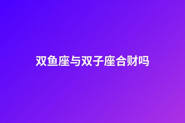双鱼座与双子座合财吗-第1张-星座运势-玄机派